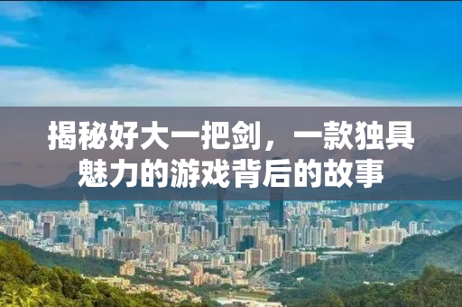 揭秘好大一把剑，一款独具魅力的游戏背后的故事