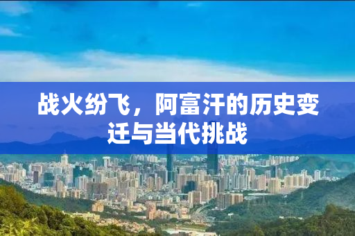 战火纷飞，阿富汗的历史变迁与当代挑战