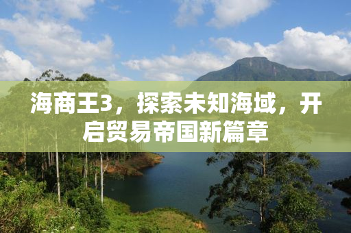 海商王3，探索未知海域，开启贸易帝国新篇章
