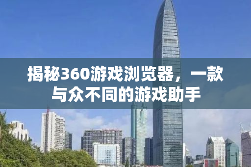 揭秘360游戏浏览器，一款与众不同的游戏助手