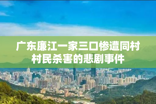 广东廉江一家三口惨遭同村村民杀害的悲剧事件
