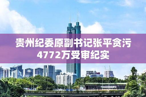 贵州纪委原副书记张平贪污4772万受审纪实