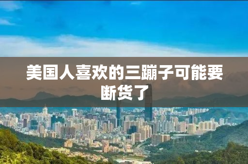 美国人喜欢的三蹦子可能要断货了