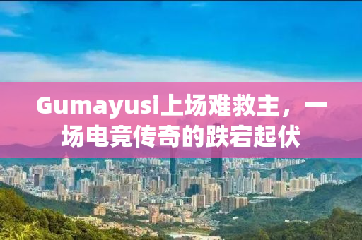 Gumayusi上场难救主，一场电竞传奇的跌宕起伏