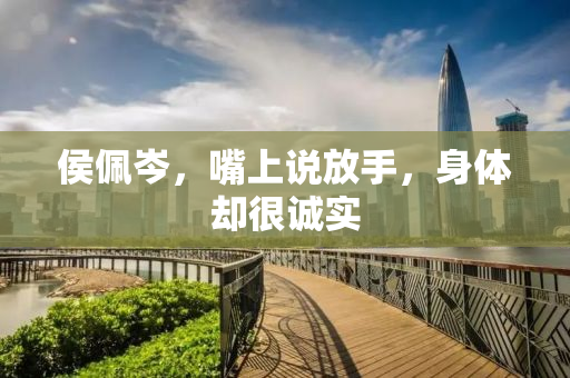 侯佩岑，嘴上说放手，身体却很诚实