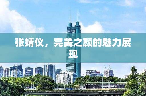 张婧仪，完美之颜的魅力展现