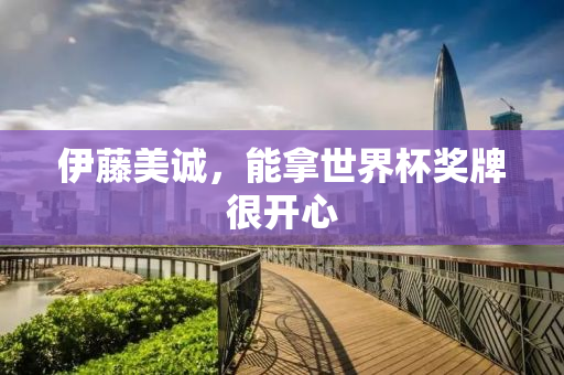 伊藤美诚，能拿世界杯奖牌很开心