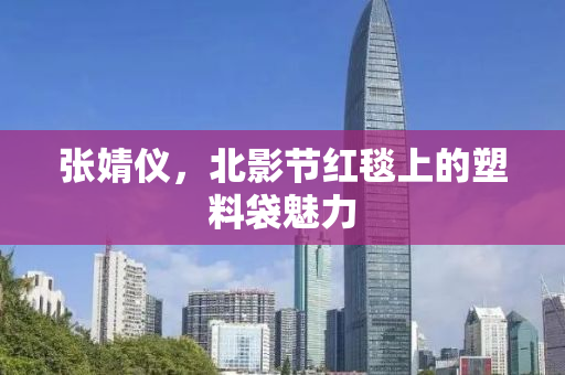 张婧仪，北影节红毯上的塑料袋魅力