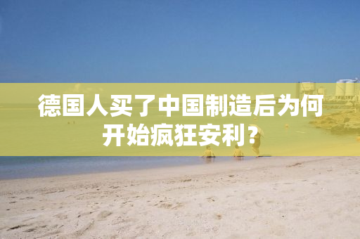 德国人买了中国制造后为何开始疯狂安利？