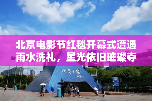 北京电影节红毯开幕式遭遇雨水洗礼，星光依旧璀璨夺目