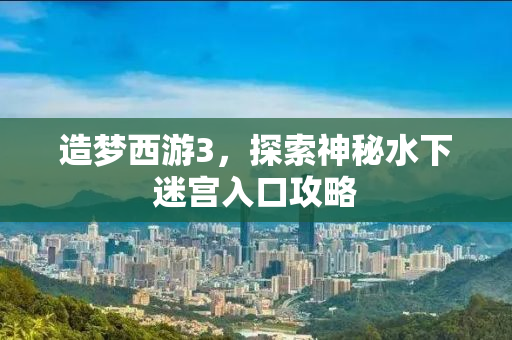 造梦西游3，探索神秘水下迷宫入口攻略