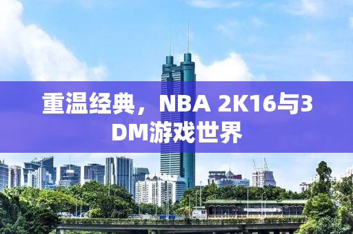 重温经典，NBA 2K16与3DM游戏世界