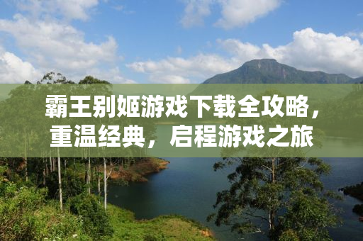 霸王别姬游戏下载全攻略，重温经典，启程游戏之旅