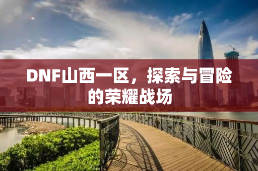 DNF山西一区，探索与冒险的荣耀战场