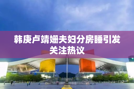韩庚卢靖姗夫妇分房睡引发关注热议