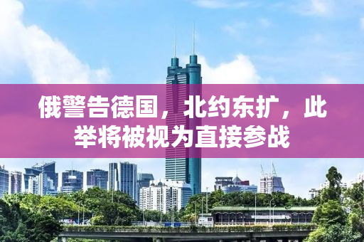 俄警告德国，北约东扩，此举将被视为直接参战