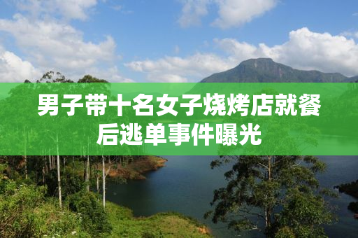 男子带十名女子烧烤店就餐后逃单事件曝光