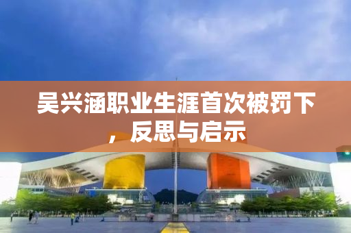 吴兴涵职业生涯首次被罚下，反思与启示