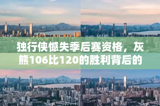 独行侠憾失季后赛资格，灰熊106比120的胜利背后的故事