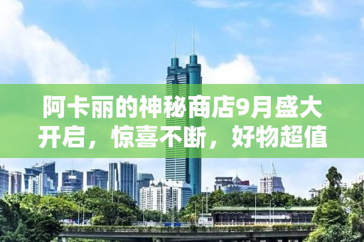 阿卡丽的神秘商店9月盛大开启，惊喜不断，好物超值购！
