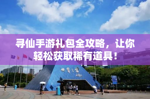 寻仙手游礼包全攻略，让你轻松获取稀有道具！