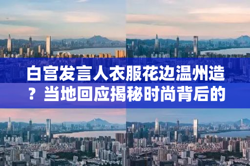 白宫发言人衣服花边温州造？当地回应揭秘时尚背后的故事