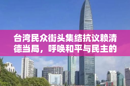 台湾民众街头集结抗议赖清德当局，呼唤和平与民主的声音