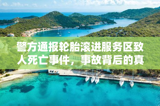 警方通报轮胎滚进服务区致人死亡事件，事故背后的真相与反思