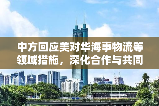 中方回应美对华海事物流等领域措施，深化合作与共同应对挑战