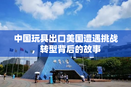 中国玩具出口美国遭遇挑战，转型背后的故事