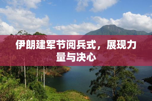 伊朗建军节阅兵式，展现力量与决心