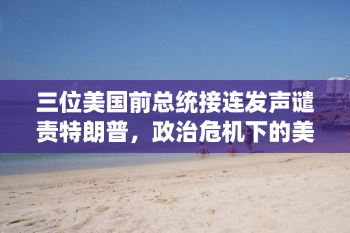 三位美国前总统接连发声谴责特朗普，政治危机下的美国何去何从？