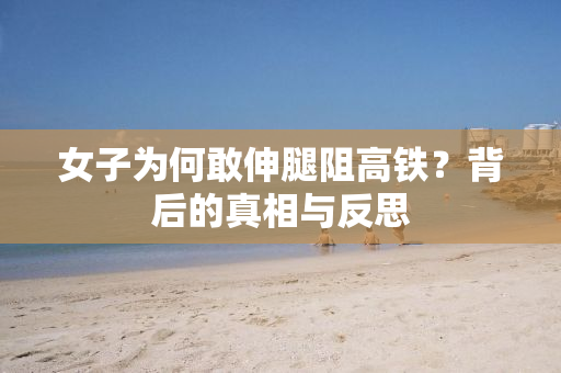 女子为何敢伸腿阻高铁？背后的真相与反思