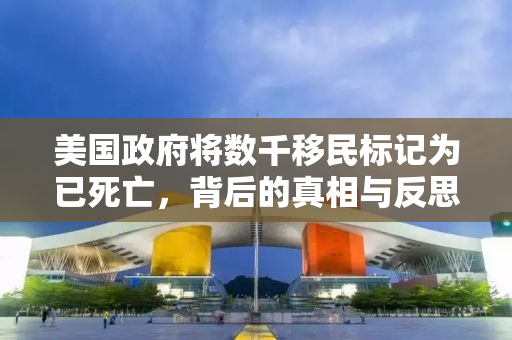 美国政府将数千移民标记为已死亡，背后的真相与反思