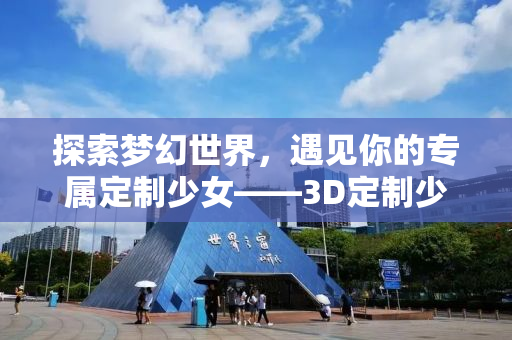 探索梦幻世界，遇见你的专属定制少女——3D定制少女的魅力之旅