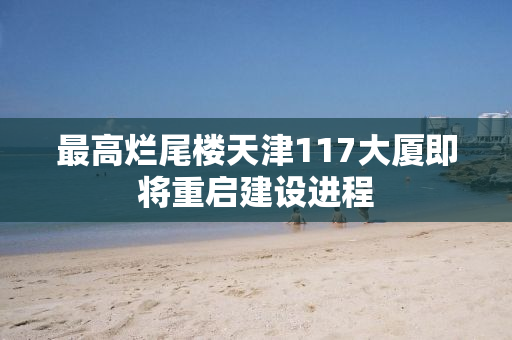 最高烂尾楼天津117大厦即将重启建设进程