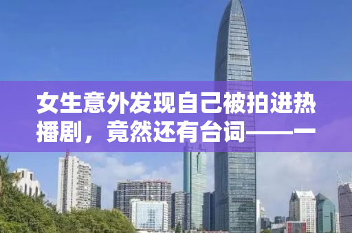 女生意外发现自己被拍进热播剧，竟然还有台词——一段奇妙的影视之旅