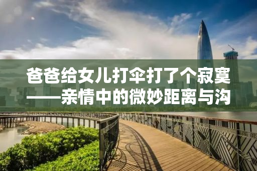 爸爸给女儿打伞打了个寂寞——亲情中的微妙距离与沟通的重要性