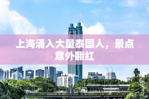 上海涌入大量泰国人，景点意外翻红