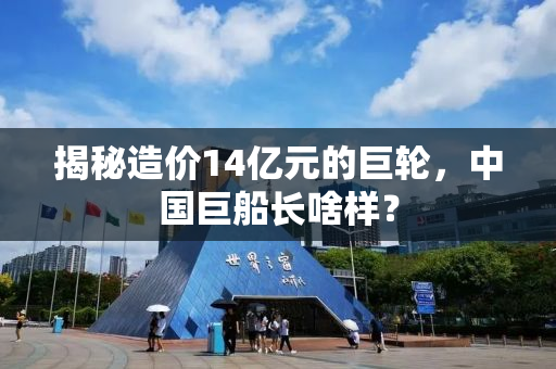 揭秘造价14亿元的巨轮，中国巨船长啥样？