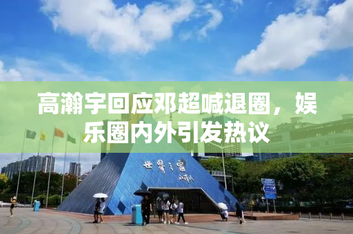 高瀚宇回应邓超喊退圈，娱乐圈内外引发热议