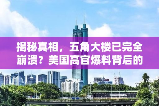 揭秘真相，五角大楼已完全崩溃？美国高官爆料背后的真相