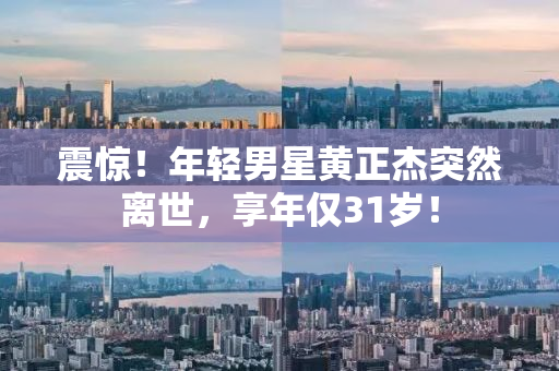 震惊！年轻男星黄正杰突然离世，享年仅31岁！