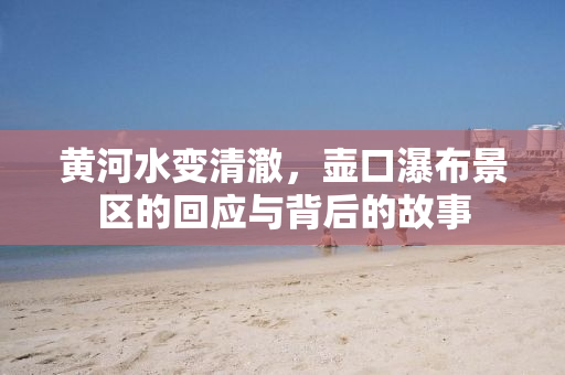 黄河水变清澈，壶口瀑布景区的回应与背后的故事