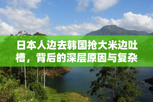 日本人边去韩国抢大米边吐槽，背后的深层原因与复杂情感分析
