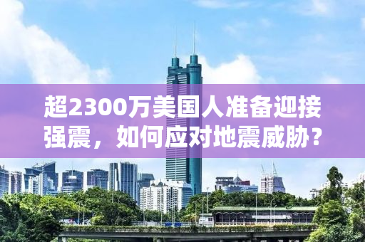 超2300万美国人准备迎接强震，如何应对地震威胁？