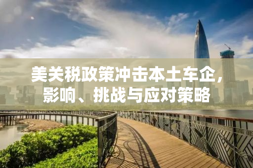 美关税政策冲击本土车企，影响、挑战与应对策略