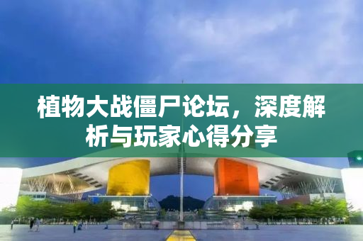 植物大战僵尸论坛，深度解析与玩家心得分享