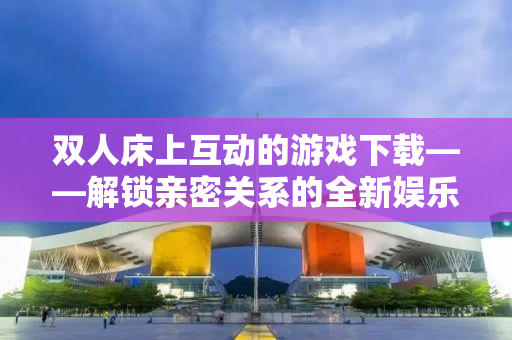 双人床上互动的游戏下载——解锁亲密关系的全新娱乐体验