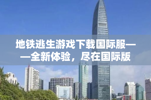 地铁逃生游戏下载国际服——全新体验，尽在国际版